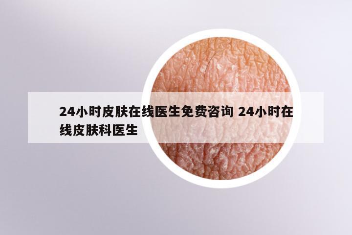 24小时皮肤在线医生免费咨询 24小时在线皮肤科医生