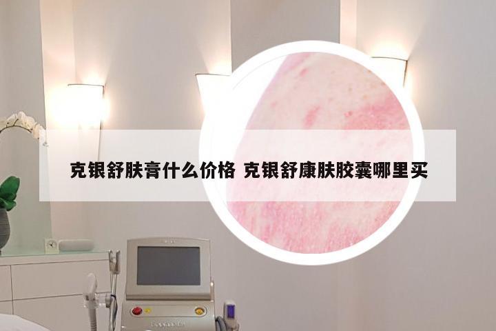 克银舒肤膏什么价格 克银舒康肤胶囊哪里买