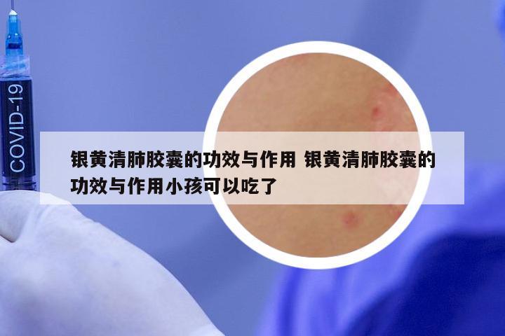 银黄清肺胶囊的功效与作用 银黄清肺胶囊的功效与作用小孩可以吃了
