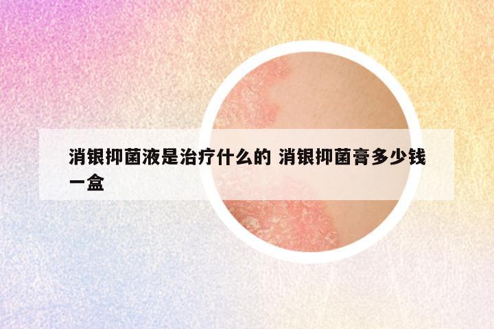 消银抑菌液是治疗什么的 消银抑菌膏多少钱一盒