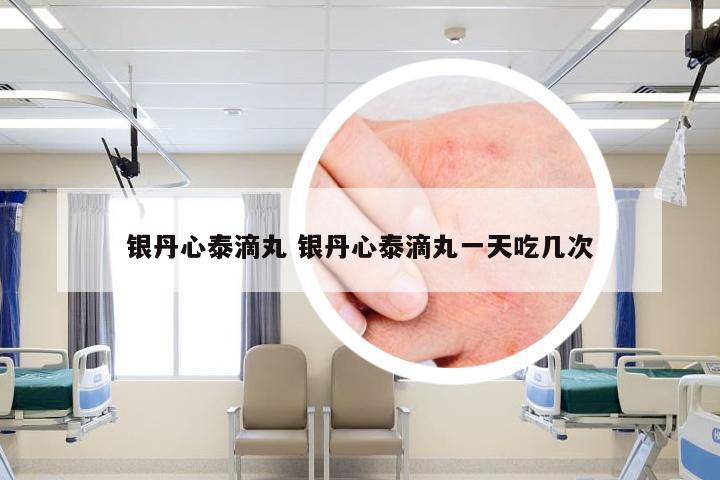 银丹心泰滴丸 银丹心泰滴丸一天吃几次
