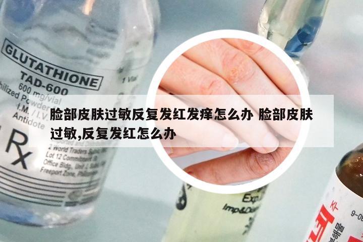 脸部皮肤过敏反复发红发痒怎么办 脸部皮肤过敏,反复发红怎么办