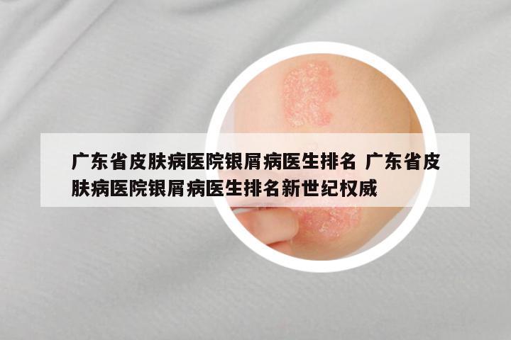 广东省皮肤病医院银屑病医生排名 广东省皮肤病医院银屑病医生排名新世纪权威
