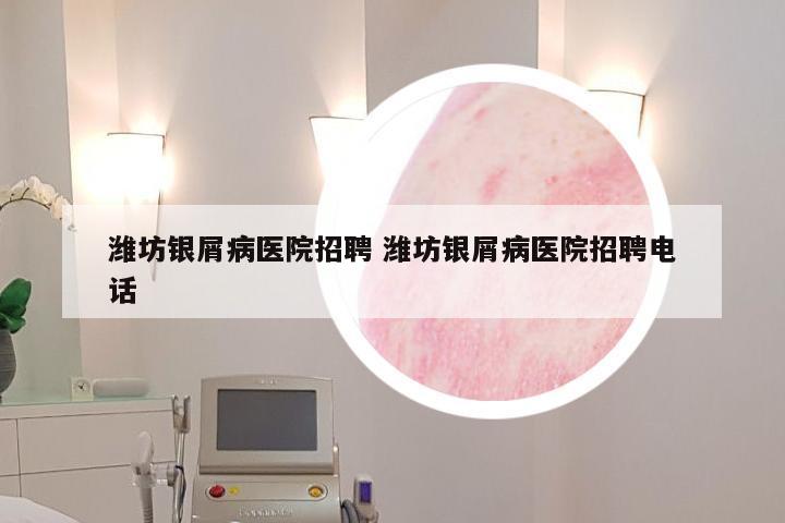 潍坊银屑病医院招聘 潍坊银屑病医院招聘电话