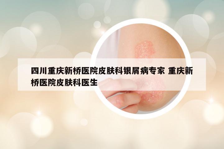 四川重庆新桥医院皮肤科银屑病专家 重庆新桥医院皮肤科医生