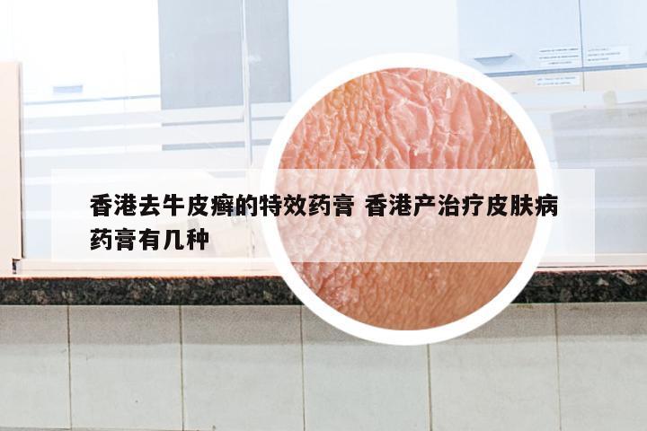 香港去牛皮癣的特效药膏 香港产治疗皮肤病药膏有几种