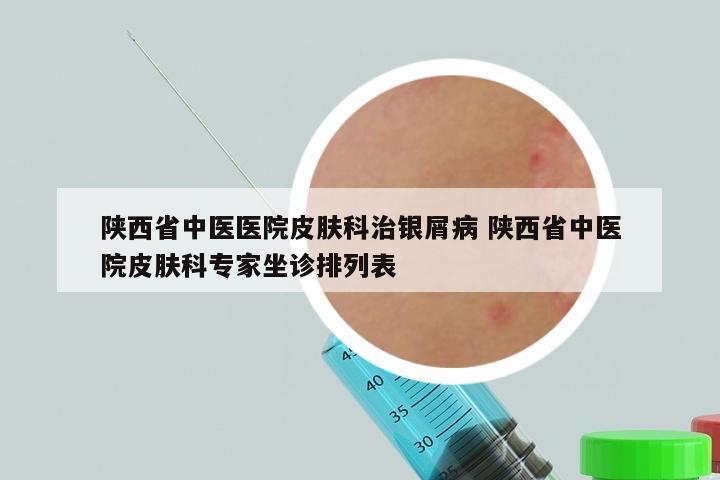 陕西省中医医院皮肤科治银屑病 陕西省中医院皮肤科专家坐诊排列表