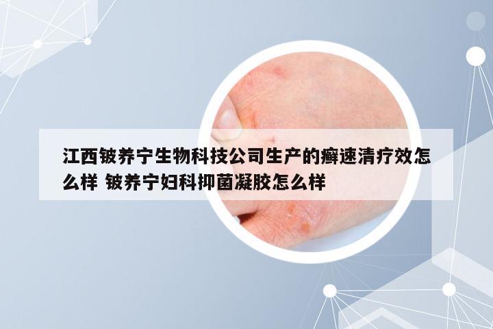 江西铍养宁生物科技公司生产的癣速清疗效怎么样 铍养宁妇科抑菌凝胶怎么样