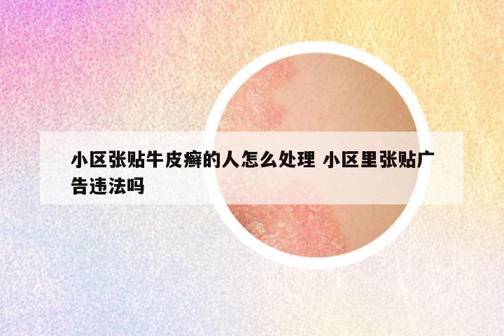 小区张贴牛皮癣的人怎么处理 小区里张贴广告违法吗