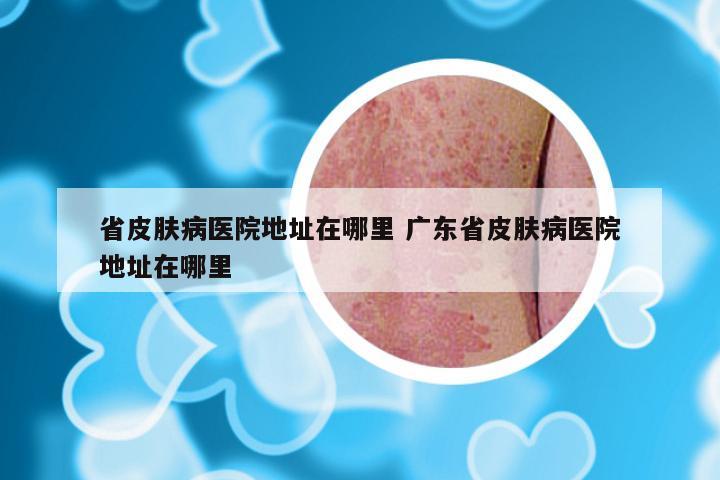 省皮肤病医院地址在哪里 广东省皮肤病医院地址在哪里