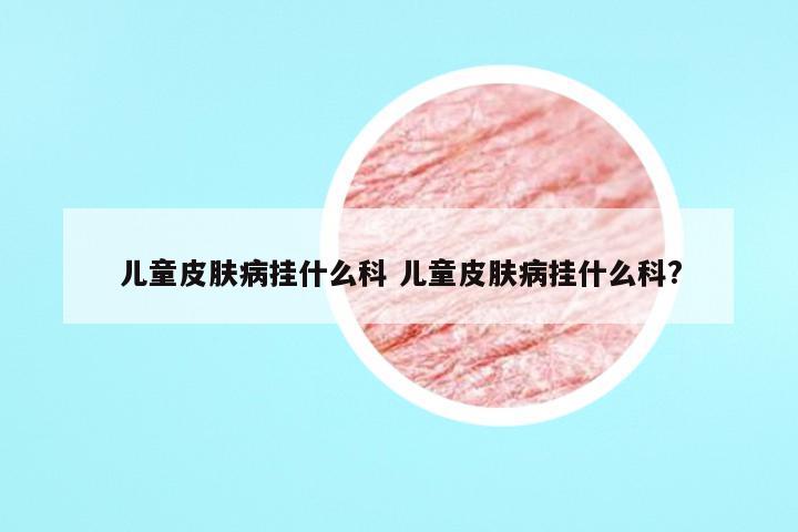儿童皮肤病挂什么科 儿童皮肤病挂什么科?