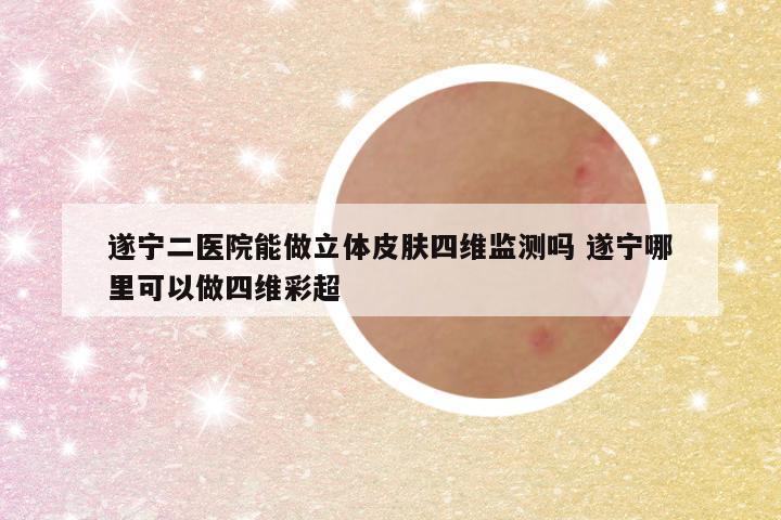 遂宁二医院能做立体皮肤四维监测吗 遂宁哪里可以做四维彩超