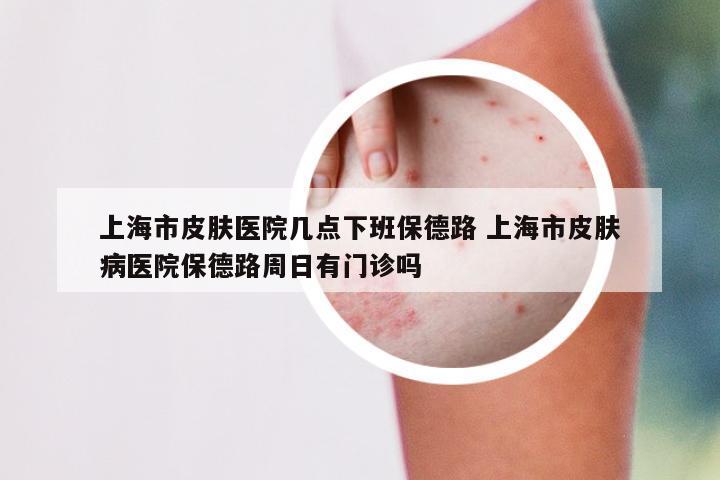 上海市皮肤医院几点下班保德路 上海市皮肤病医院保德路周日有门诊吗