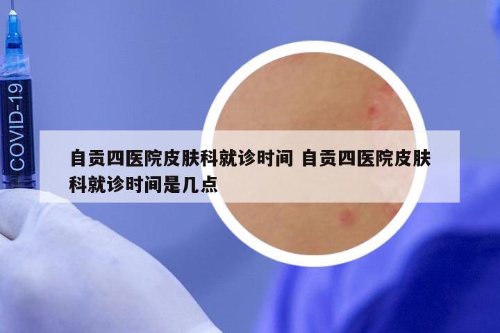 自贡四医院皮肤科就诊时间 自贡四医院皮肤科就诊时间是几点