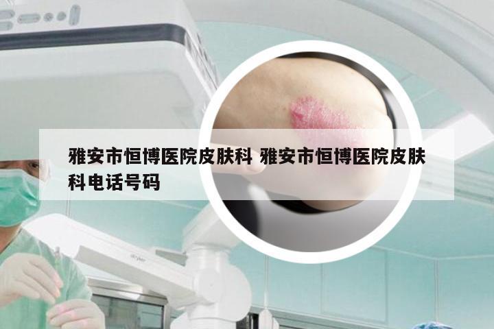 雅安市恒博医院皮肤科 雅安市恒博医院皮肤科电话号码