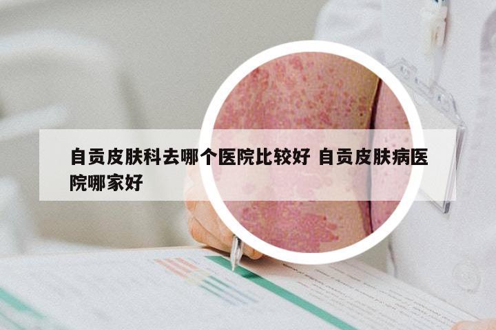 自贡皮肤科去哪个医院比较好 自贡皮肤病医院哪家好
