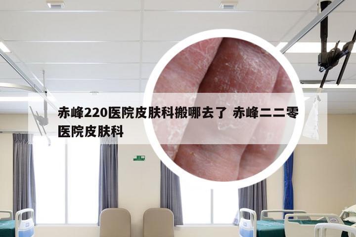 赤峰220医院皮肤科搬哪去了 赤峰二二零医院皮肤科