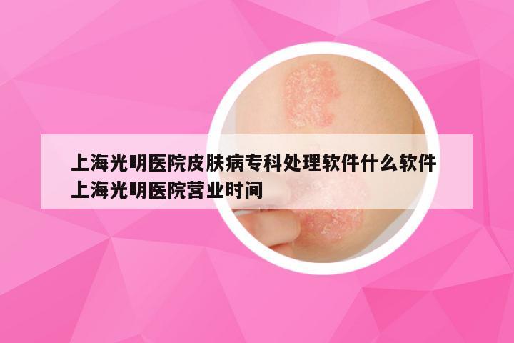 上海光明医院皮肤病专科处理软件什么软件 上海光明医院营业时间