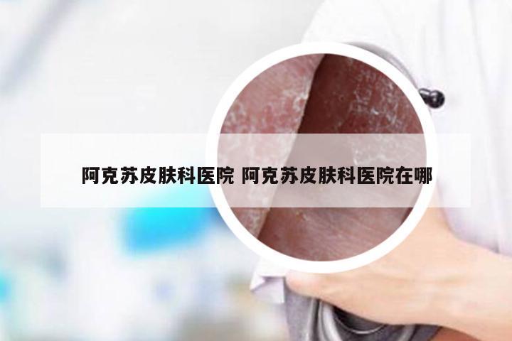阿克苏皮肤科医院 阿克苏皮肤科医院在哪