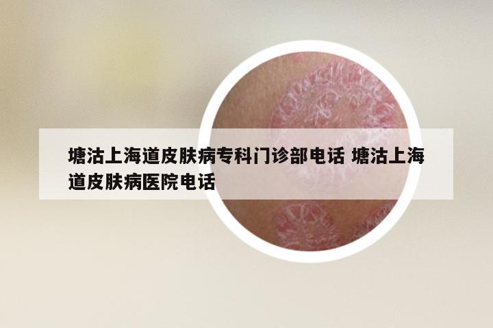 塘沽上海道皮肤病专科门诊部电话 塘沽上海道皮肤病医院电话