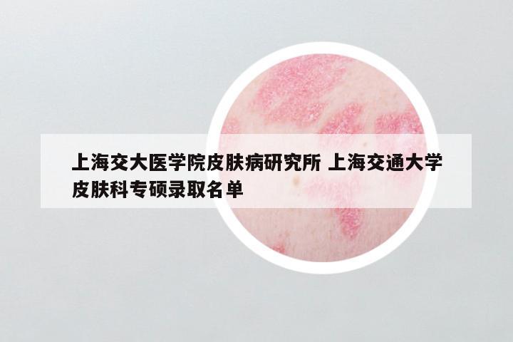 上海交大医学院皮肤病研究所 上海交通大学皮肤科专硕录取名单