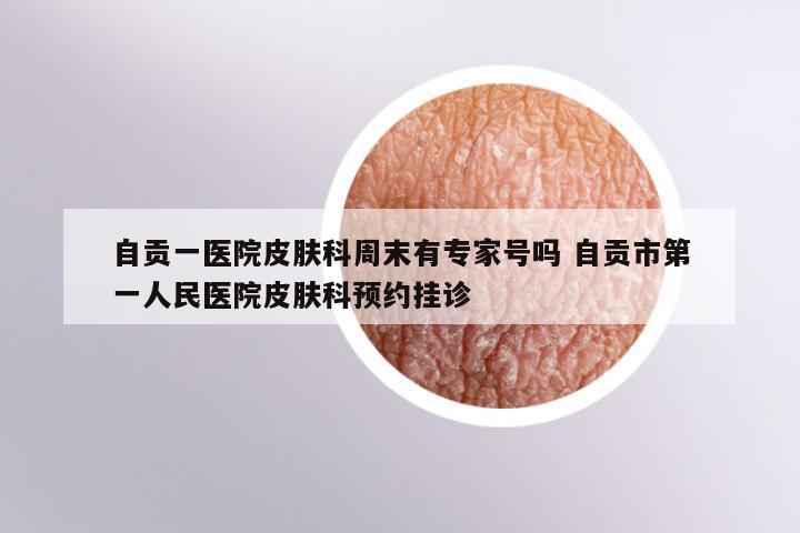 自贡一医院皮肤科周末有专家号吗 自贡市第一人民医院皮肤科预约挂诊