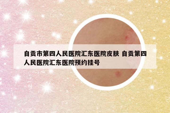 自贡市第四人民医院汇东医院皮肤 自贡第四人民医院汇东医院预约挂号