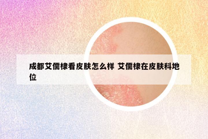 成都艾儒棣看皮肤怎么样 艾儒棣在皮肤科地位