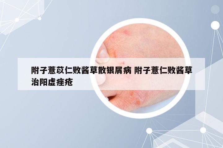 附子薏苡仁败酱草散银屑病 附子薏仁败酱草治阳虚痤疮