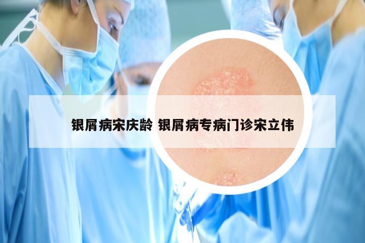 银屑病宋庆龄 银屑病专病门诊宋立伟