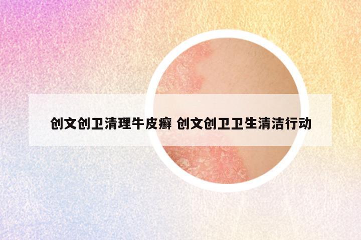 创文创卫清理牛皮癣 创文创卫卫生清洁行动