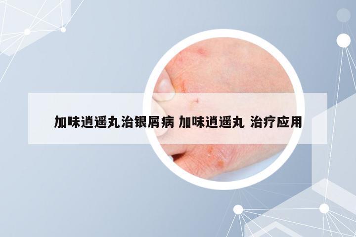 加味逍遥丸治银屑病 加味逍遥丸 治疗应用