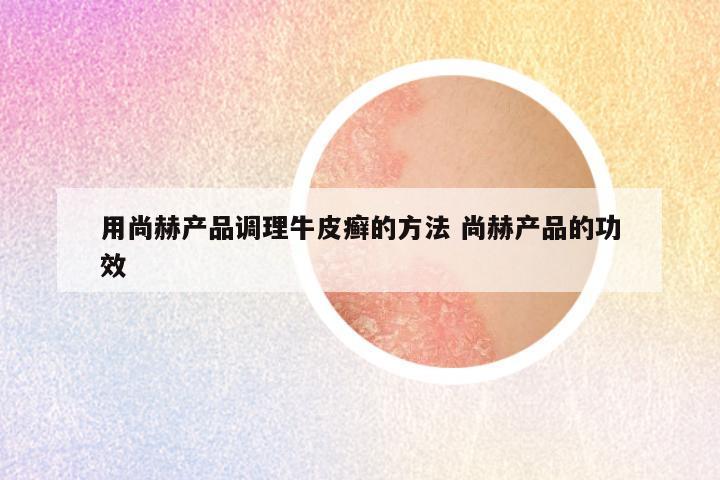 用尚赫产品调理牛皮癣的方法 尚赫产品的功效